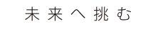 未来へ挑むCHALLENGE the FUTURE
